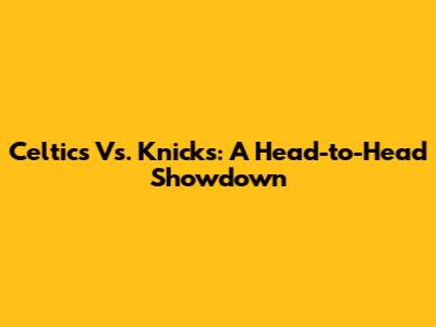 Celtics Vs. Knicks: A Head-to-Head Showdown