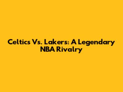 Celtics Vs. Lakers: A Legendary NBA Rivalry