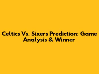 Celtics Vs. Sixers Prediction: Game Analysis & Winner