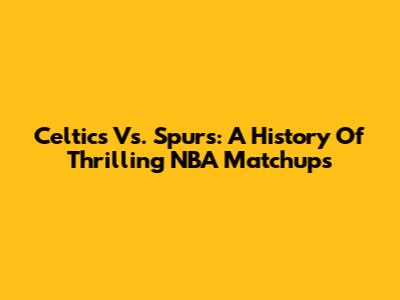 Celtics Vs. Spurs: A History Of Thrilling NBA Matchups