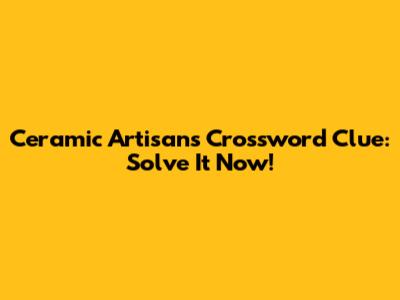 Ceramic Artisans Crossword Clue: Solve It Now!