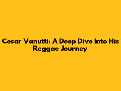 Cesar Vanutti: A Deep Dive Into His Reggae Journey
