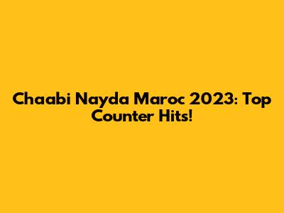Chaabi Nayda Maroc 2023: Top Counter Hits!