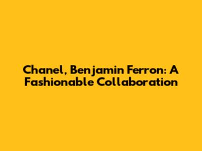 Chanel, Benjamin Ferron: A Fashionable Collaboration
