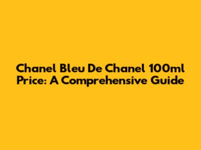 Chanel Bleu De Chanel 100ml Price: A Comprehensive Guide
