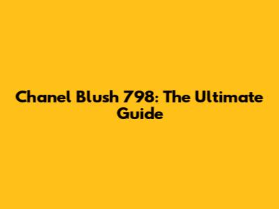 Chanel Blush 798: The Ultimate Guide