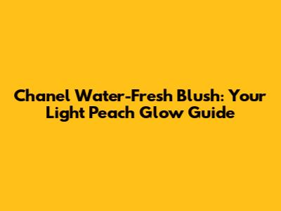 Chanel Water-Fresh Blush: Your Light Peach Glow Guide