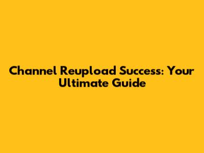 Channel Reupload Success: Your Ultimate Guide