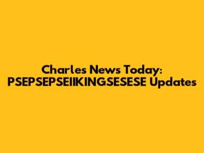 Charles News Today: PSEPSEPSEIIKINGSESESE Updates