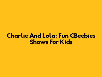 Charlie And Lola: Fun CBeebies Shows For Kids