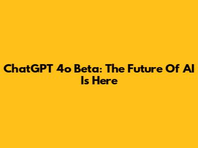 ChatGPT 4o Beta: The Future Of AI Is Here