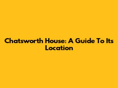 Chatsworth House: A Guide To Its Location