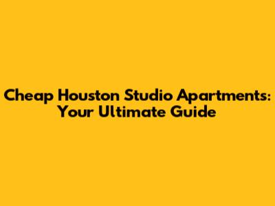 Cheap Houston Studio Apartments: Your Ultimate Guide