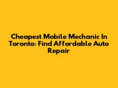 Cheapest Mobile Mechanic In Toronto: Find Affordable Auto Repair