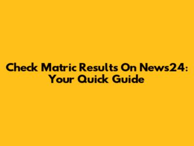 Check Matric Results On News24: Your Quick Guide