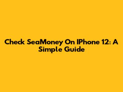 Check SeaMoney On IPhone 12: A Simple Guide