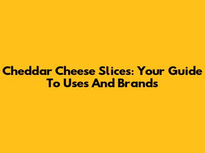 Cheddar Cheese Slices: Your Guide To Uses And Brands
