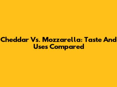 Cheddar Vs. Mozzarella: Taste And Uses Compared