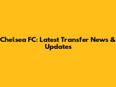 Chelsea FC: Latest Transfer News & Updates