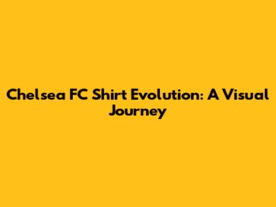 Chelsea FC Shirt Evolution: A Visual Journey