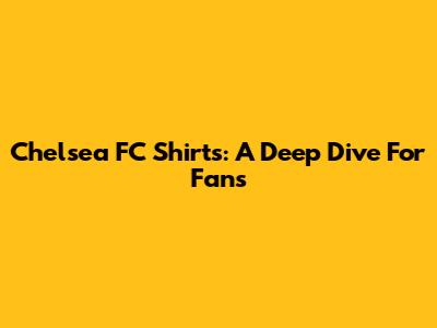 Chelsea FC Shirts: A Deep Dive For Fans