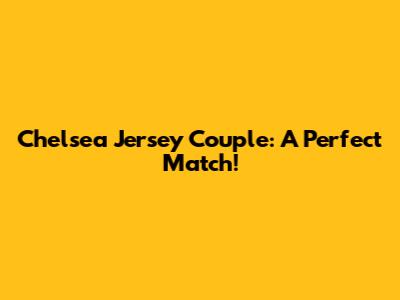 Chelsea Jersey Couple: A Perfect Match!