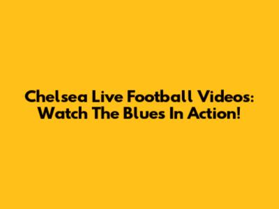 Chelsea Live Football Videos: Watch The Blues In Action!