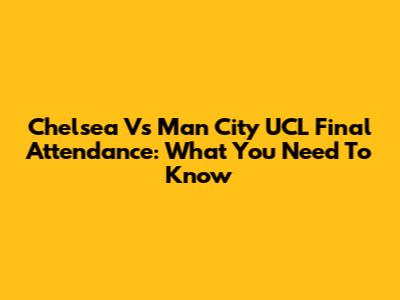 Chelsea Vs Man City UCL Final Attendance: What You Need To Know