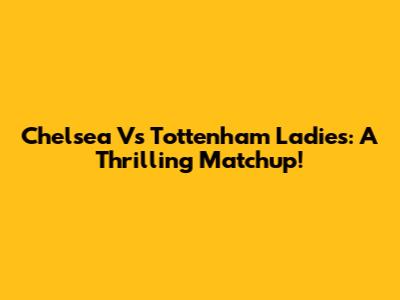 Chelsea Vs Tottenham Ladies: A Thrilling Matchup!