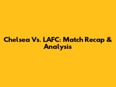 Chelsea Vs. LAFC: Match Recap & Analysis