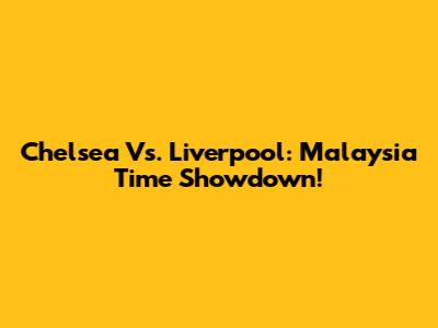 Chelsea Vs. Liverpool: Malaysia Time Showdown!