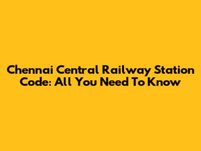 Chennai Central Railway Station Code: All You Need To Know