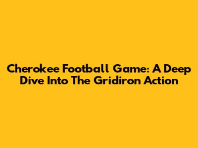 Cherokee Football Game: A Deep Dive Into The Gridiron Action