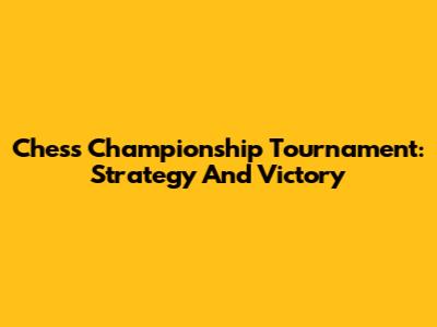 Chess Championship Tournament: Strategy And Victory