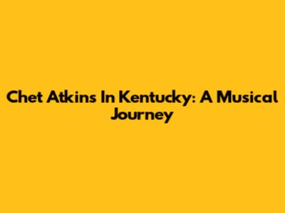 Chet Atkins In Kentucky: A Musical Journey