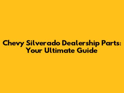Chevy Silverado Dealership Parts: Your Ultimate Guide