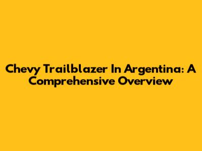 Chevy Trailblazer In Argentina: A Comprehensive Overview