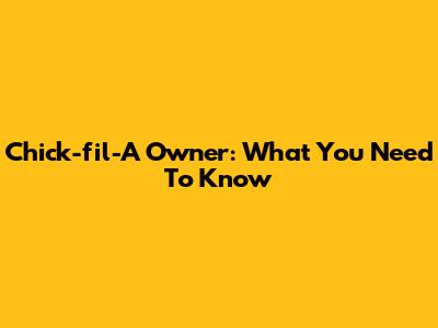 Chick-fil-A Owner: What You Need To Know