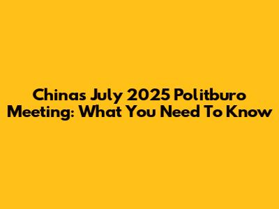China's July 2025 Politburo Meeting: What You Need To Know