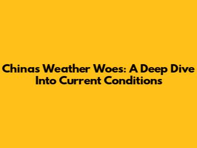 China's Weather Woes: A Deep Dive Into Current Conditions