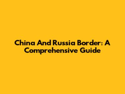 China And Russia Border: A Comprehensive Guide