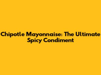 Chipotle Mayonnaise: The Ultimate Spicy Condiment