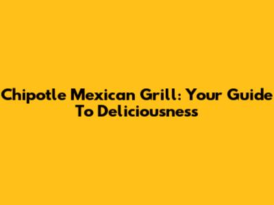 Chipotle Mexican Grill: Your Guide To Deliciousness