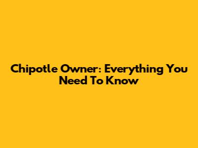 Chipotle Owner: Everything You Need To Know