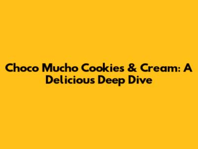 Choco Mucho Cookies & Cream: A Delicious Deep Dive