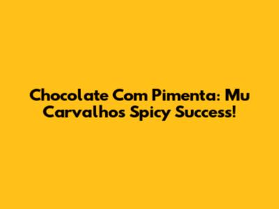 Chocolate Com Pimenta: Mu Carvalho's Spicy Success!