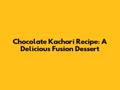 Chocolate Kachori Recipe: A Delicious Fusion Dessert
