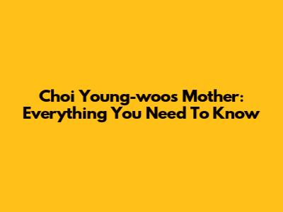 Choi Young-woo's Mother: Everything You Need To Know
