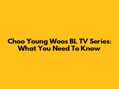 Choo Young Woo's BL TV Series: What You Need To Know