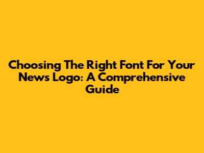 Choosing The Right Font For Your News Logo: A Comprehensive Guide